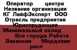 Оператор Call-центра › Название организации ­ КГ ЛайфЭксперт, ООО › Отрасль предприятия ­ Юриспруденция › Минимальный оклад ­ 40 000 - Все города Работа » Вакансии   . Мордовия респ.